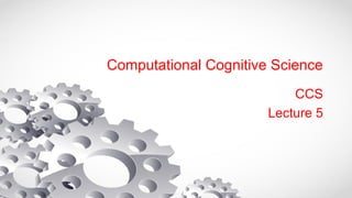 Computational Cognitive Science
CCS
Lecture 5
 