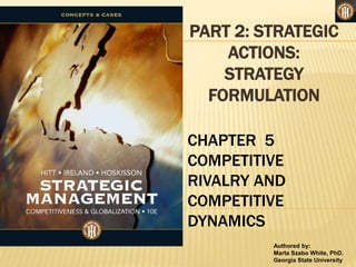 Authored by:
Marta Szabo White, PhD.
Georgia State University
PART 2: STRATEGIC
ACTIONS:
STRATEGY
FORMULATION
CHAPTER 5
COMPETITIVE
RIVALRY AND
COMPETITIVE
DYNAMICS
 