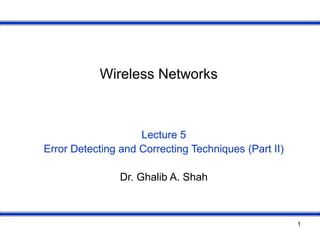 1
Wireless Networks
Lecture 5
Error Detecting and Correcting Techniques (Part II)
Dr. Ghalib A. Shah
 