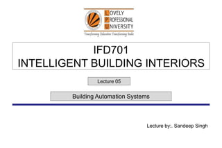 IFD701
INTELLIGENT BUILDING INTERIORS
Lecture 05
Building Automation Systems
Lecture by:. Sandeep Singh
 