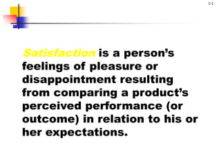 1-1
Satisfaction is a person’s
feelings of pleasure or
disappointment resulting
from comparing a product’s
perceived performance (or
outcome) in relation to his or
her expectations.
 