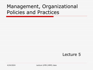 Management, Organizational
Policies and Practices
Lecture 5
4/24/2024 Lecture 2/MS (HRM) class
 