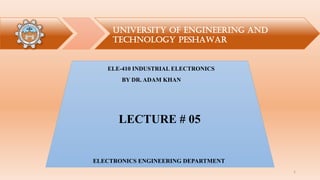 UNIVERSITY OF ENGINEERING AND
TECHNOLOGY PESHAWAR
ELECTRONICS ENGINEERING DEPARTMENT
ELE-410 INDUSTRIAL ELECTRONICS
LECTURE # 05
BY DR. ADAM KHAN
1
 