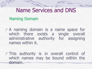Name Services and DNS
Naming Domain
A naming domain is a name space for
which there exists a single overall
administrative authority for assigning
names within it.
This authority is in overall control of
which names may be bound within the
domain.
 