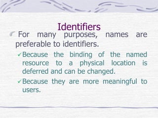 Identifiers
For many purposes, names are
preferable to identifiers.
Because the binding of the named
resource to a physical location is
deferred and can be changed.
Because they are more meaningful to
users.
 