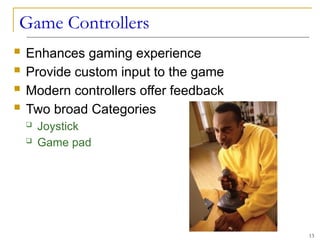 Game Controllers
 Enhances gaming experience
 Provide custom input to the game
 Modern controllers offer feedback
 Two broad Categories
 Joystick
 Game pad
13
 