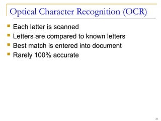 Optical Character Recognition (OCR)
 Each letter is scanned
 Letters are compared to known letters
 Best match is entered into document
 Rarely 100% accurate
21
 