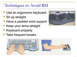 Techniques to Avoid RSI
 Use an ergonomic keyboard
 Sit up straight
 Have a padded wrist support
 Keep your arms straight
 Keyboard properly
 Take frequent breaks
7
 