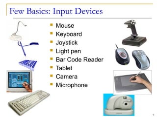 Few Basics: Input Devices
 Mouse
 Keyboard
 Joystick
 Light pen
 Bar Code Reader
 Tablet
 Camera
 Microphone
9
 