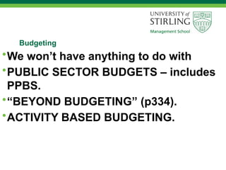 Budgeting
•We won’t have anything to do with
•PUBLIC SECTOR BUDGETS – includes
PPBS.
•“BEYOND BUDGETING” (p334).
•ACTIVITY BASED BUDGETING.
 