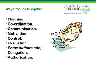 Why Produce Budgets?
• Planning.
• Co-ordination.
• Communication.
• Motivation.
• Control.
• Evaluation.
• Some authors add;
• Delegation.
• Authorisation.
 