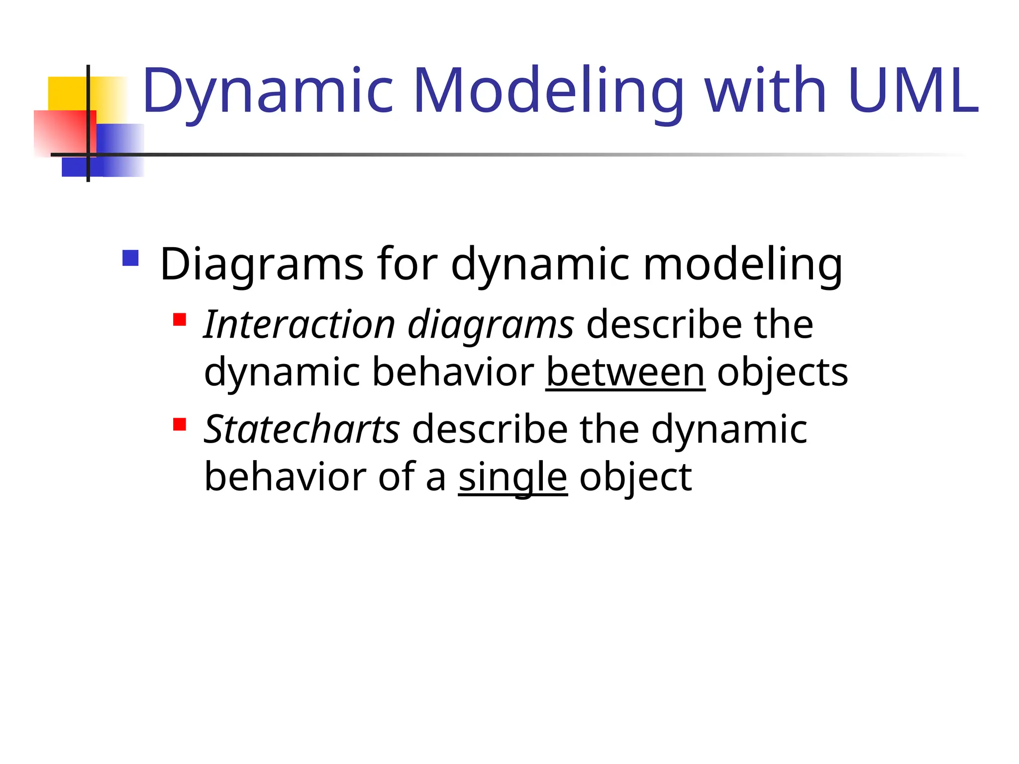 Dynamic Modeling with UML
 Diagrams for dynamic modeling
 Interaction diagrams describe the
dynamic behavior between objects
 Statecharts describe the dynamic
behavior of a single object
 