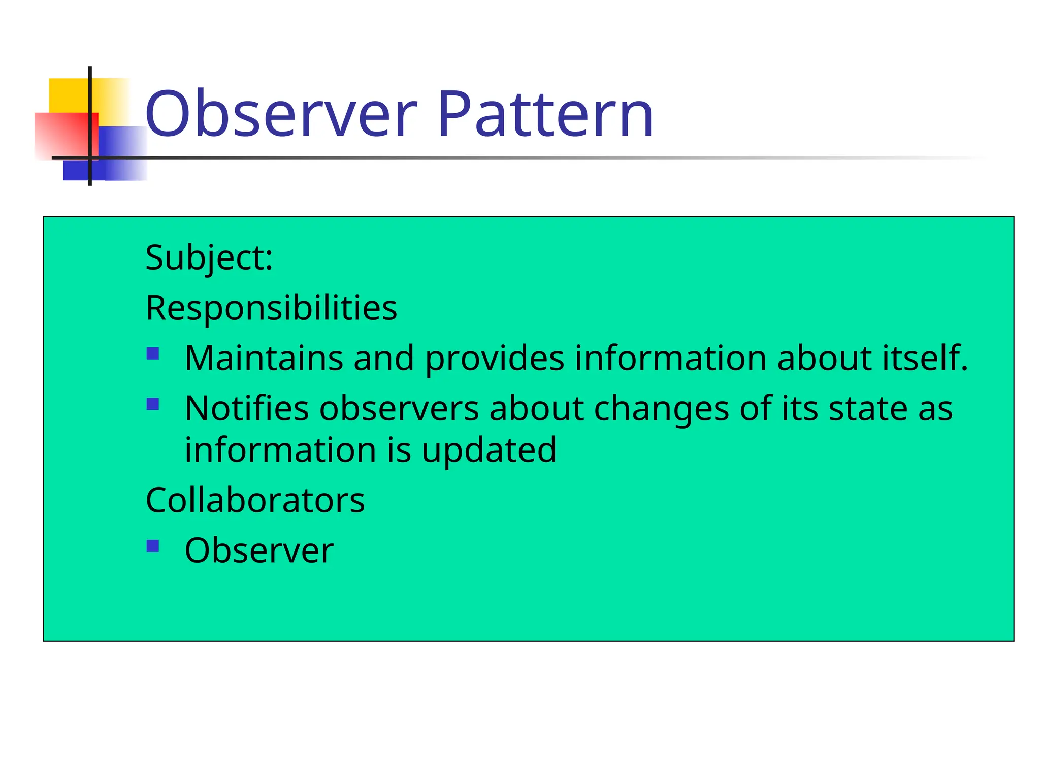 Observer Pattern
Subject:
Responsibilities
 Maintains and provides information about itself.
 Notifies observers about changes of its state as
information is updated
Collaborators
 Observer
 