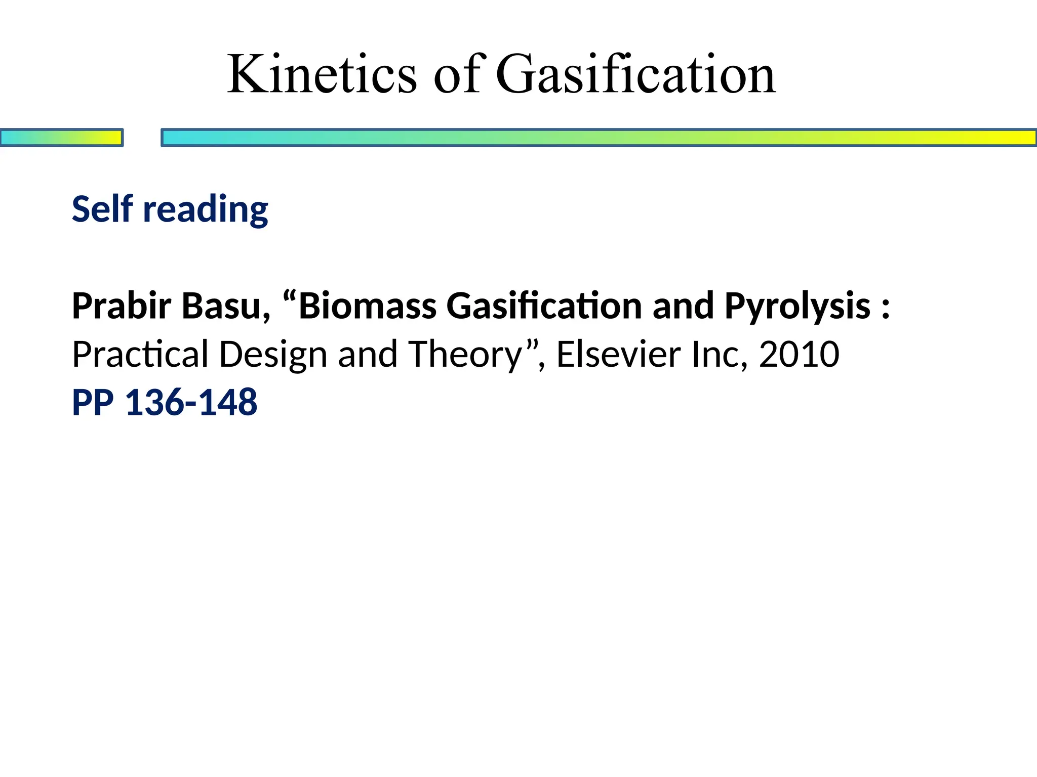 Self reading
Prabir Basu, “Biomass Gasification and Pyrolysis :
Practical Design and Theory”, Elsevier Inc, 2010
PP 136-148
Kinetics of Gasification
 