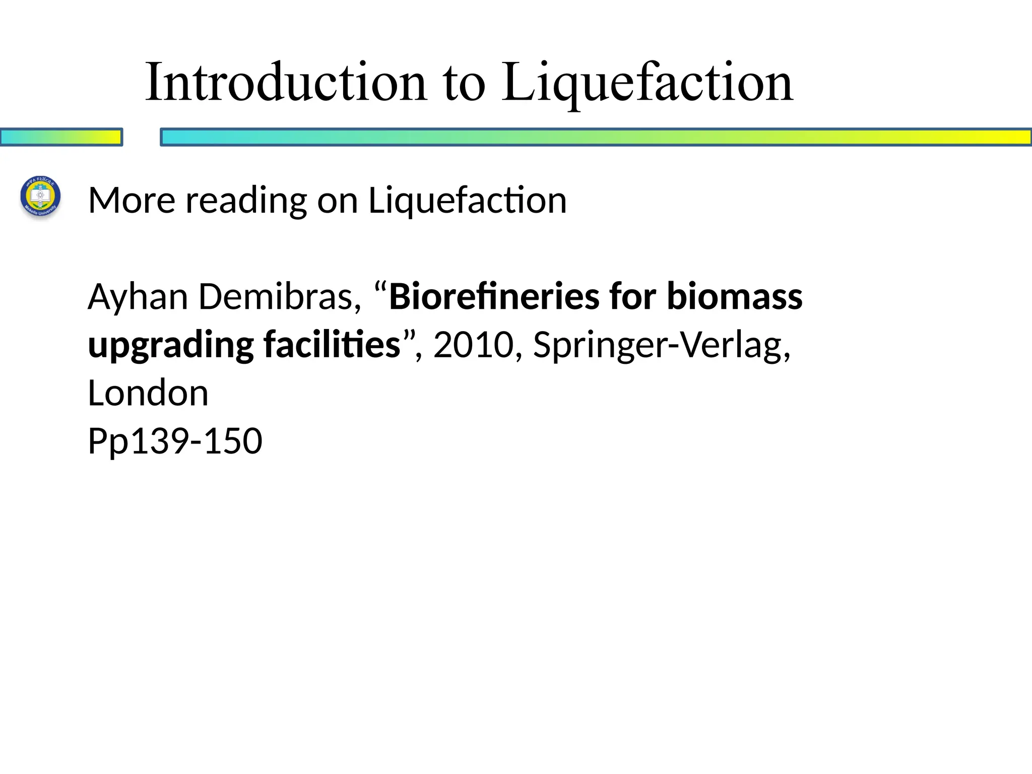 Introduction to Liquefaction
More reading on Liquefaction
Ayhan Demibras, “Biorefineries for biomass
upgrading facilities”, 2010, Springer-Verlag,
London
Pp139-150
 