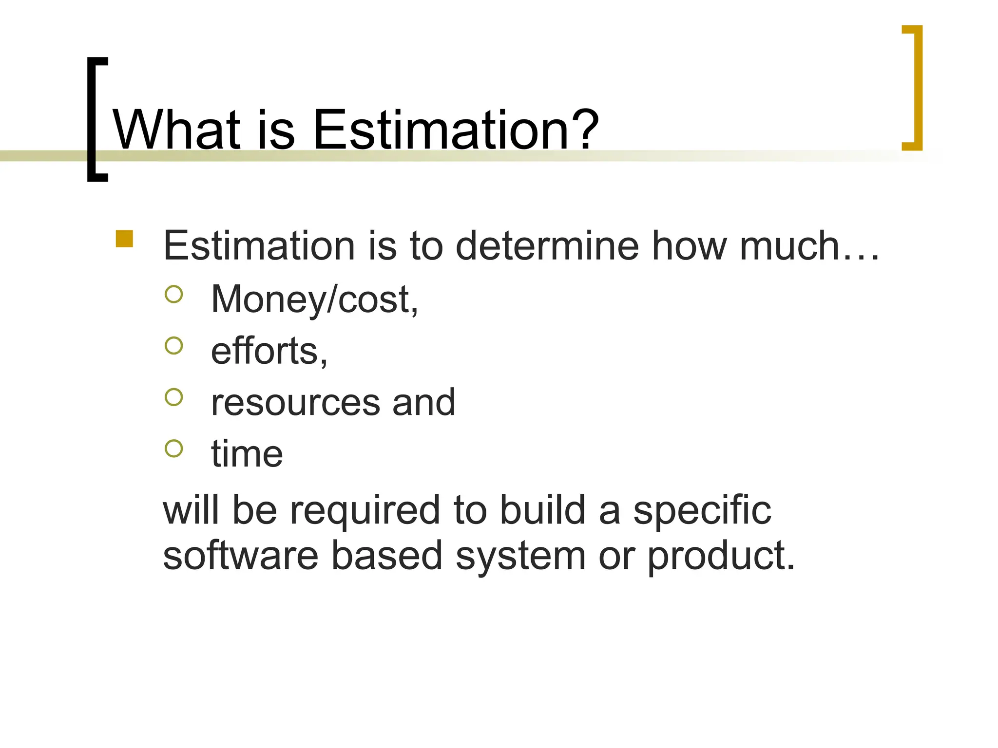What is Estimation?
 Estimation is to determine how much…
 Money/cost,
 efforts,
 resources and
 time
will be required to build a specific
software based system or product.
 