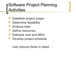 Software Project Planning
Activities
 Establish project scope
 Determine feasibility
 Analyze risks
 Define resources
 Estimate cost and effort
 Develop project schedule
Lets discuss these in detail …
 