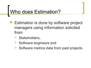 Who does Estimation?
 Estimation is done by software project
managers using information solicited
from
 Stakeholders,
 Software engineers and
 Software metrics data from past projects.
 