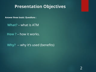 Answer three basic Questions :
2
What? – what is ATM
How ? – how it works.
Why? -- why it’s used (benefits)
Presentation Objectives
 