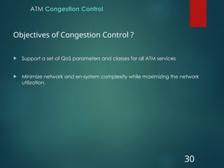 ATM Congestion Control
 Support a set of QoS parameters and classes for all ATM services
 Minimize network and en-system complexity while maximizing the network
utilization.
30
Objectives of Congestion Control ?
 