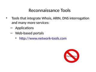 Reconnaissance Tools
• Tools that integrate Whois, ARIN, DNS interrogation
and many more services:
– Applications
– Web-based portals
• http://www.network-tools.com
Dangerous
 