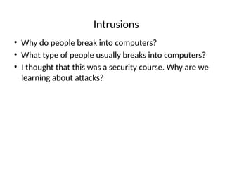 Intrusions
• Why do people break into computers?
• What type of people usually breaks into computers?
• I thought that this was a security course. Why are we
learning about attacks?
 