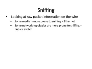 Sniffing
• Looking at raw packet information on the wire
– Some media is more prone to sniffing – Ethernet
– Some network topologies are more prone to sniffing –
hub vs. switch
 
