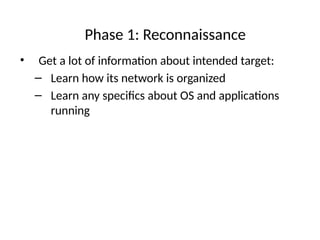 Phase 1: Reconnaissance
• Get a lot of information about intended target:
– Learn how its network is organized
– Learn any specifics about OS and applications
running
 