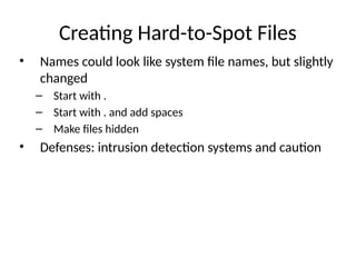 Creating Hard-to-Spot Files
• Names could look like system file names, but slightly
changed
– Start with .
– Start with . and add spaces
– Make files hidden
• Defenses: intrusion detection systems and caution
 