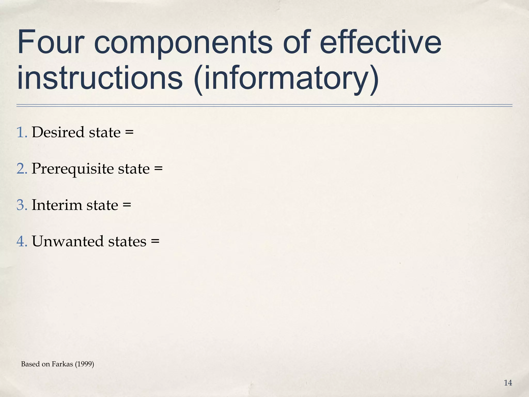 Four components of effective
instructions (informatory)
1. Desired state =

2. Prerequisite state =

3. Interim state =

4. Unwanted states =




Based on Farkas (1999)

                               14
 