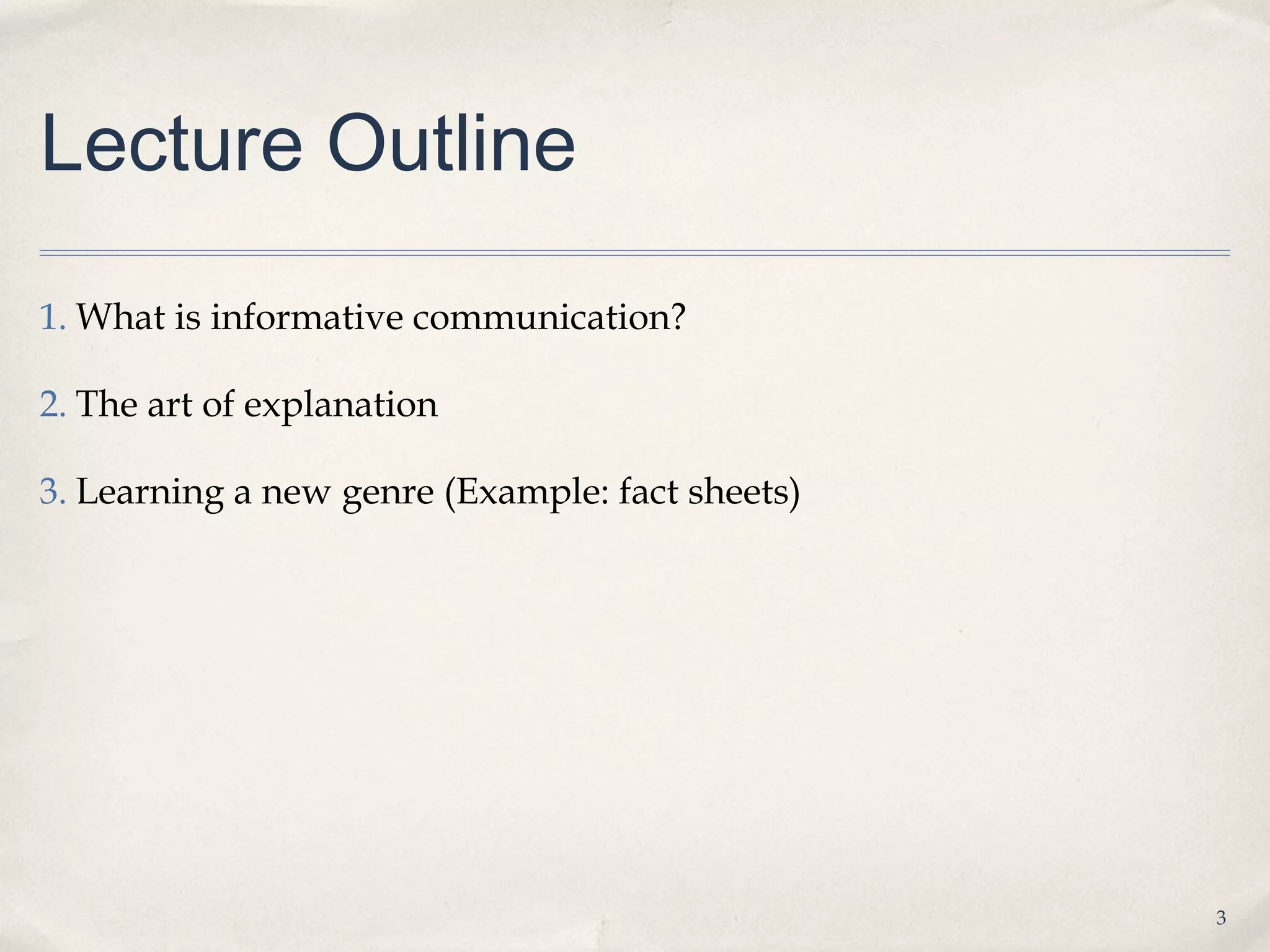Lecture Outline

1. What is informative communication?

2. The art of explanation

3. Learning a new genre (Example: fact sheets)




                                                 3
 