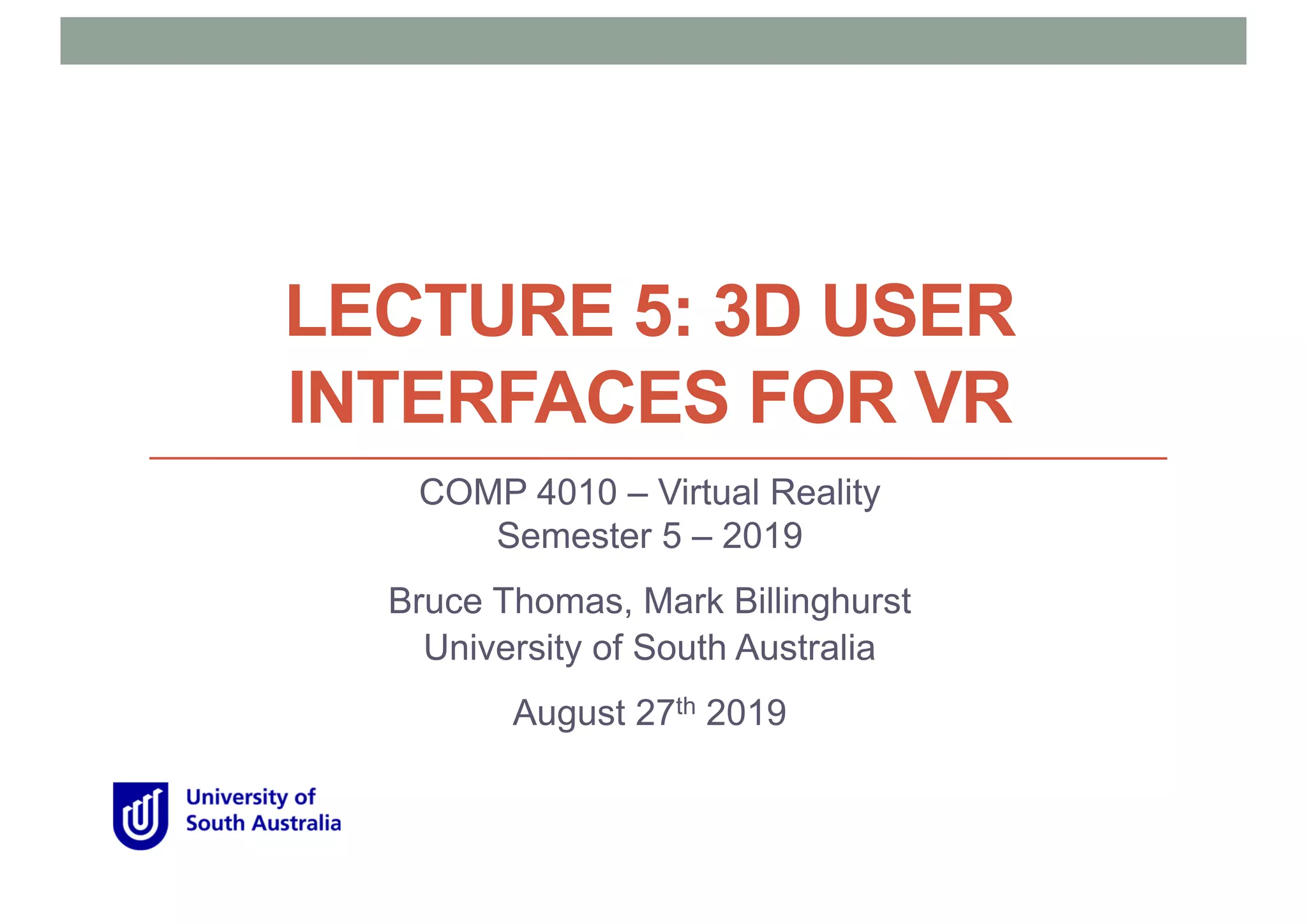 LECTURE 5: 3D USER
INTERFACES FOR VR
COMP 4010 – Virtual Reality
Semester 5 – 2019
Bruce Thomas, Mark Billinghurst
University of South Australia
August 27th 2019
 