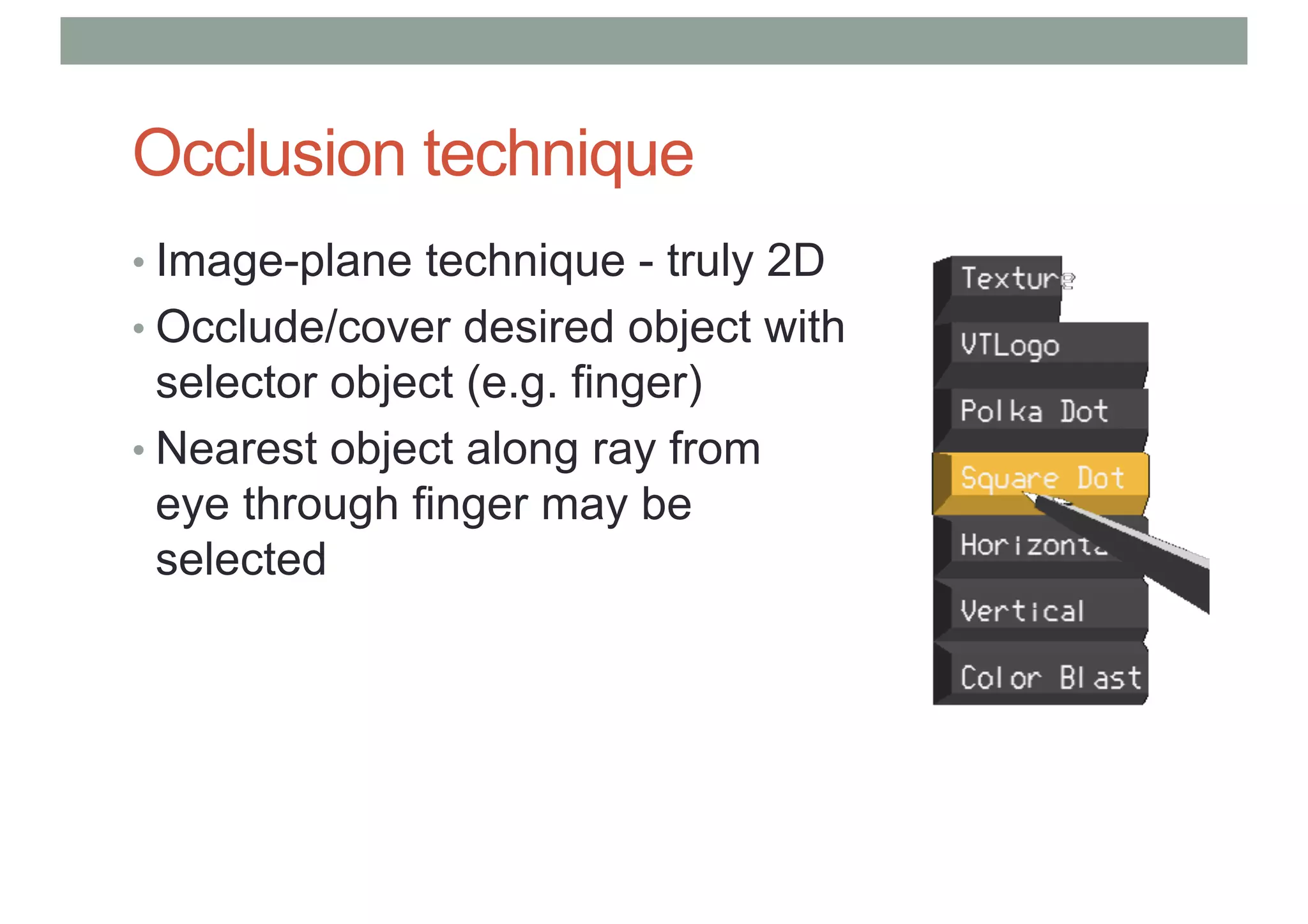 Occlusion technique
• Image-plane technique - truly 2D
• Occlude/cover desired object with
selector object (e.g. finger)
• Nearest object along ray from
eye through finger may be
selected
 