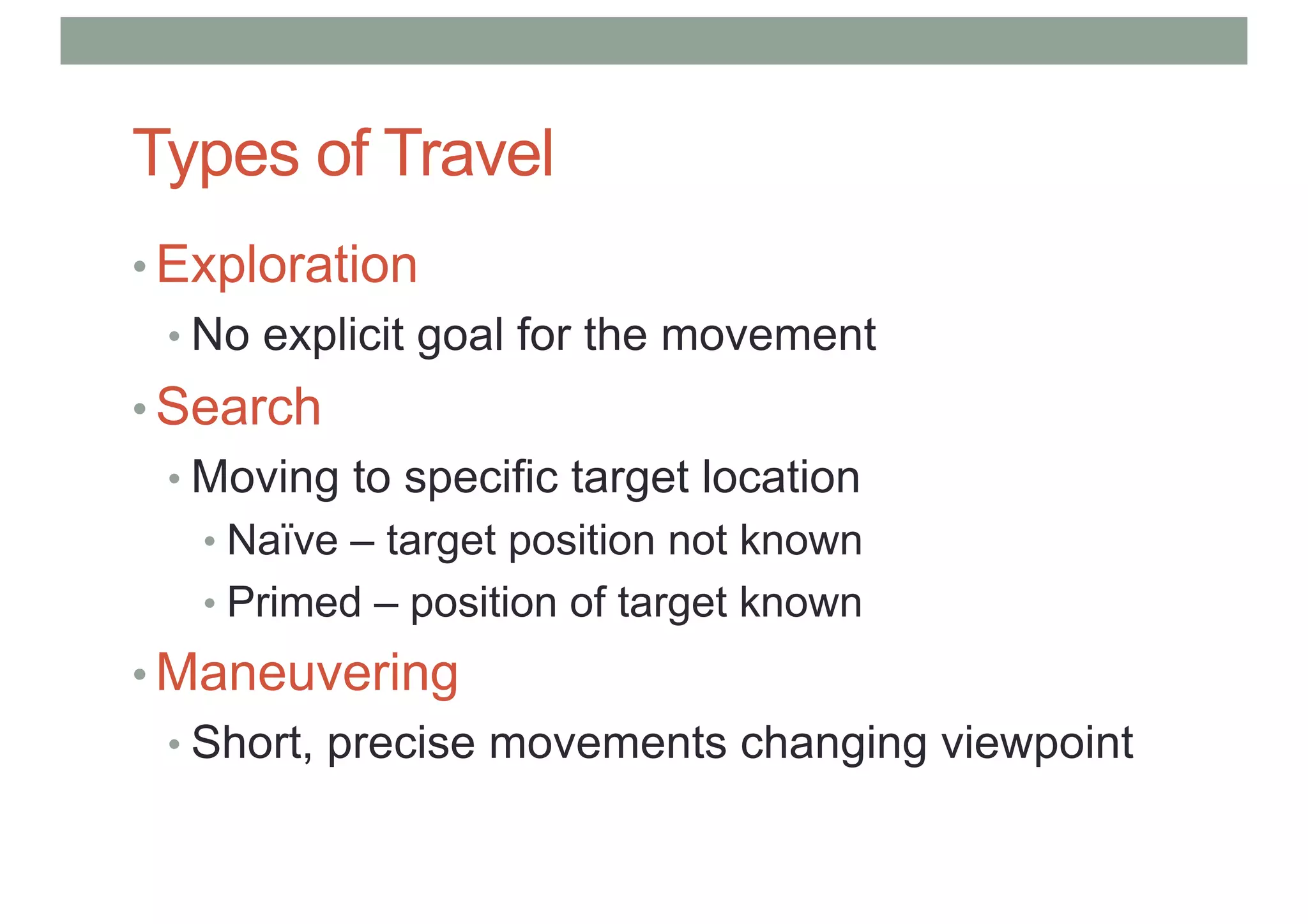 Types of Travel
• Exploration
• No explicit goal for the movement
• Search
• Moving to specific target location
• Naïve – target position not known
• Primed – position of target known
• Maneuvering
• Short, precise movements changing viewpoint
 