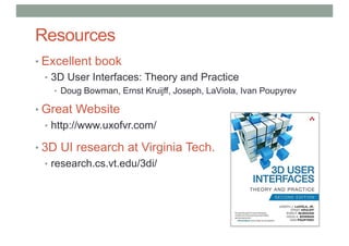 Resources
• Excellent book
• 3D User Interfaces: Theory and Practice
• Doug Bowman, Ernst Kruijff, Joseph, LaViola, Ivan Poupyrev
• Great Website
• http://www.uxofvr.com/
• 3D UI research at Virginia Tech.
• research.cs.vt.edu/3di/
 