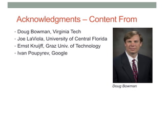 Acknowledgments – Content From
• Doug Bowman, Virginia Tech
• Joe LaViola, University of Central Florida
• Ernst Kruijff, Graz Univ. of Technology
• Ivan Poupyrev, Google
Doug Bowman
 