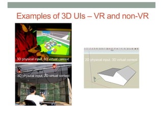 Examples of 3D UIs – VR and non-VR
3D physical input, 3D virtual context
3D physical input, 2D virtual context
2D physical input, 3D virtual context
 