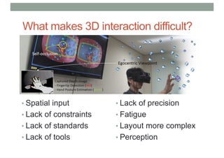What makes 3D interaction difficult?
• Spatial input
• Lack of constraints
• Lack of standards
• Lack of tools
• Lack of precision
• Fatigue
• Layout more complex
• Perception
 