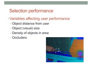 Selection performance
• Variables affecting user performance
• Object distance from user
• Object (visual) size
• Density of objects in area
• Occluders
 