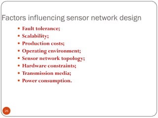 Factors influencing sensor network design
 Fault tolerance;
 Scalability;
 Production costs;
 Operating environment;
 Sensor network topology;
 Hardware constraints;
 Transmission media;
 Power consumption.
26
 