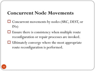  Concurrent movements by nodes (SRC, DEST, or
INs)
 Ensure there is consistency when multiple route
reconfiguration or repair processes are invoked.
 Ultimately converge where the most appropriate
route reconfiguration is performed.
Concurrent Node Movements
59
 