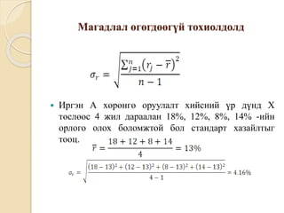 Магадлал өгөгдөөгүй тохиолдолд
 Иргэн А хөрөнгө оруулалт хийсний үр дүнд Х
төслөөс 4 жил дараалан 18%, 12%, 8%, 14% -ийн
орлого олох боломжтой бол стандарт хазайлтыг
тооц.
 