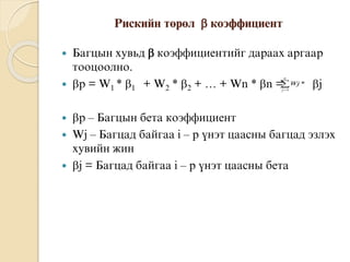 Ðèñêèéí òºðºë  êîýôôèöèåíò
 Áàãöûí õóâüä  êîýôôèöèåíòèéã äàðààõ àðãààð
òîîöîîëíî.
 p = W1 * 1 + W2 * 2 + … + Wn * n = j
 ð – Áàãöûí áåòà êîýôôèöèåíò
 Wj – Áàãöàä áàéãàà i – ð ¿íýò öààñíû áàãöàä ýçëýõ
õóâèéí æèí
 j = Áàãöàä áàéãàà i – ð ¿íýò öààñíû áåòà

n
j
Wj
1
*
 
