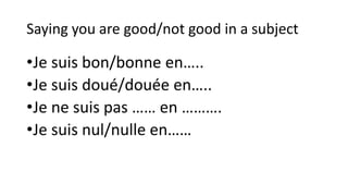 Saying you are good/not good in a subject
•Je suis bon/bonne en…..
•Je suis doué/douée en…..
•Je ne suis pas …… en ……….
•Je suis nul/nulle en……
 