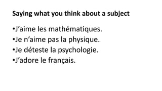 Saying what you think about a subject
•J’aime les mathématiques.
•Je n’aime pas la physique.
•Je déteste la psychologie.
•J’adore le français.
 