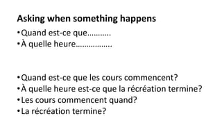Asking when something happens
•Quand est-ce que………..
•À quelle heure……………..
•Quand est-ce que les cours commencent?
•À quelle heure est-ce que la récréation termine?
•Les cours commencent quand?
•La récréation termine?
 