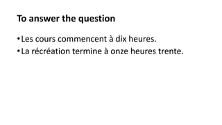 To answer the question
•Les cours commencent à dix heures.
•La récréation termine à onze heures trente.
 