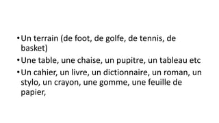 •Un terrain (de foot, de golfe, de tennis, de
basket)
•Une table, une chaise, un pupitre, un tableau etc
•Un cahier, un livre, un dictionnaire, un roman, un
stylo, un crayon, une gomme, une feuille de
papier,
 