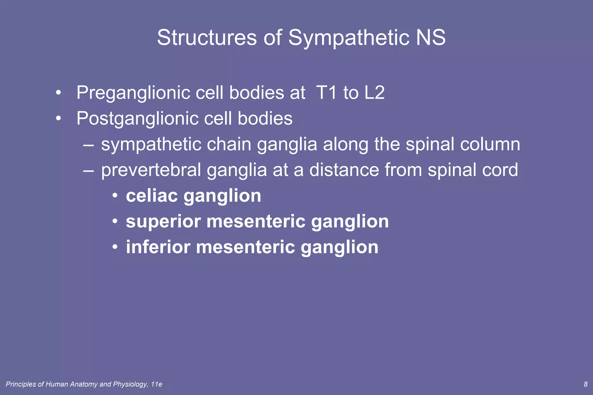 Structures of Sympathetic NS Preganglionic cell bodies at  T1 to L2 Postganglionic cell bodies sympathetic chain ganglia along the spinal column prevertebral ganglia at a distance from spinal cord celiac ganglion superior mesenteric ganglion inferior mesenteric ganglion 