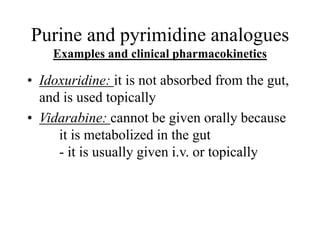 Purine and pyrimidine analogues
Examples and clinical pharmacokinetics
• Idoxuridine: it is not absorbed from the gut,
and is used topically
• Vidarabine: cannot be given orally because
it is metabolized in the gut
- it is usually given i.v. or topically
 